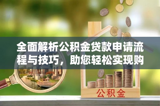 槐荫全面解析公积金贷款申请流程与技巧，助您轻松实现购房梦想