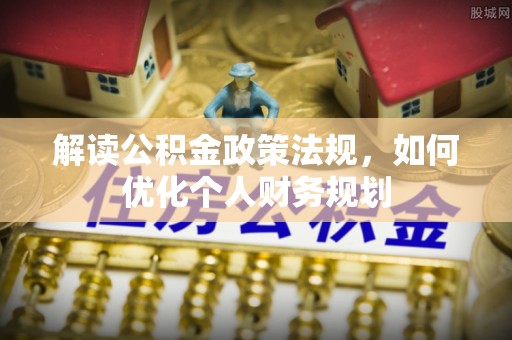 槐荫解读公积金政策法规，如何优化个人财务规划