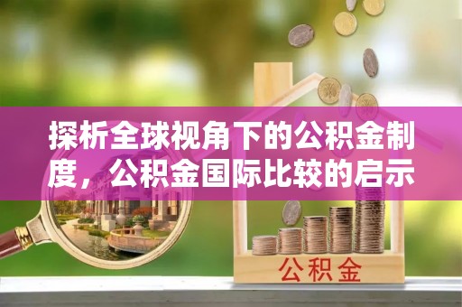 槐荫探析全球视角下的公积金制度，公积金国际比较的启示与借鉴