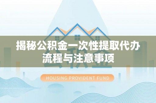 槐荫揭秘公积金一次性提取代办流程与注意事项