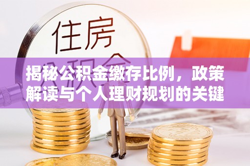 槐荫揭秘公积金缴存比例，政策解读与个人理财规划的关键