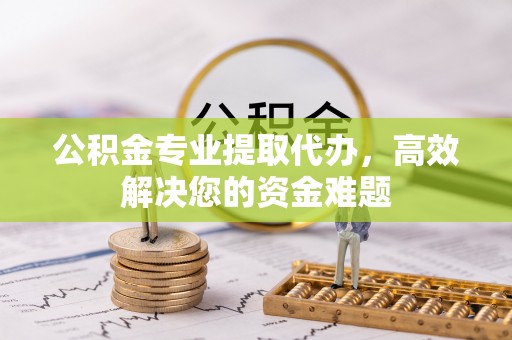 槐荫公积金专业提取代办，高效解决您的资金难题
