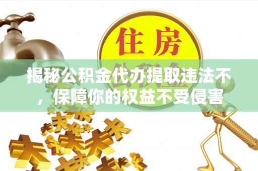 槐荫揭秘公积金代办提取违法不，保障你的权益不受侵害