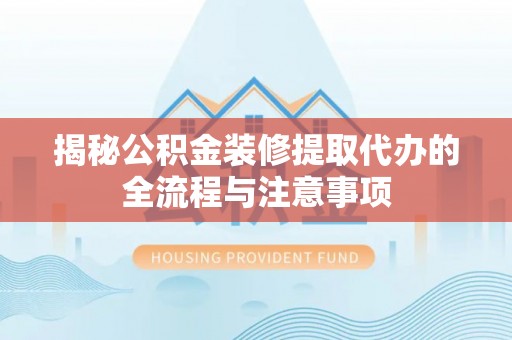 槐荫揭秘公积金装修提取代办的全流程与注意事项