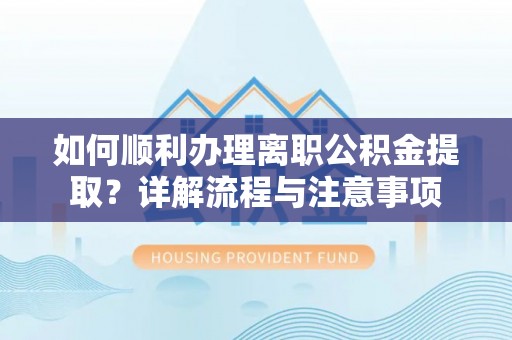 槐荫如何顺利办理离职公积金提取？详解流程与注意事项