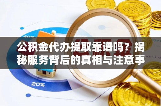 槐荫公积金代办提取靠谱吗？揭秘服务背后的真相与注意事项