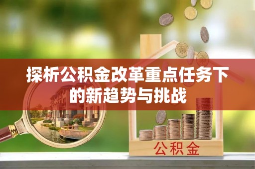 槐荫探析公积金改革重点任务下的新趋势与挑战