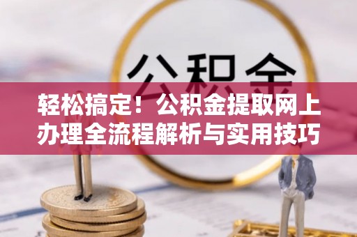 槐荫轻松搞定！公积金提取网上办理全流程解析与实用技巧