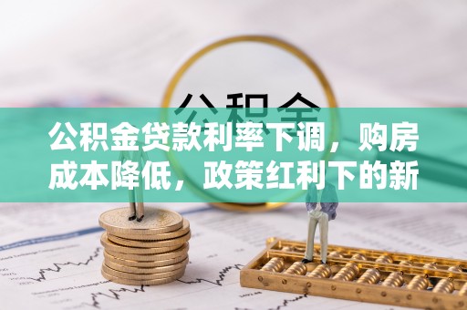 槐荫公积金贷款利率下调，购房成本降低，政策红利下的新机遇