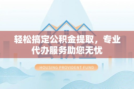 槐荫轻松搞定公积金提取，专业代办服务助您无忧