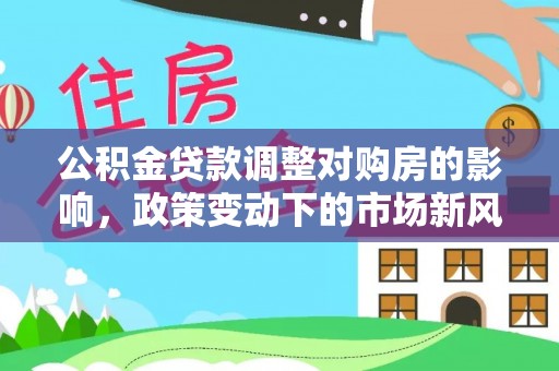 槐荫公积金贷款调整对购房的影响，政策变动下的市场新风向