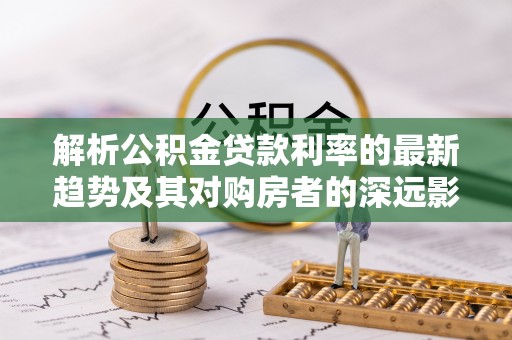 槐荫解析公积金贷款利率的最新趋势及其对购房者的深远影响