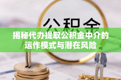 槐荫揭秘代办提取公积金中介的运作模式与潜在风险