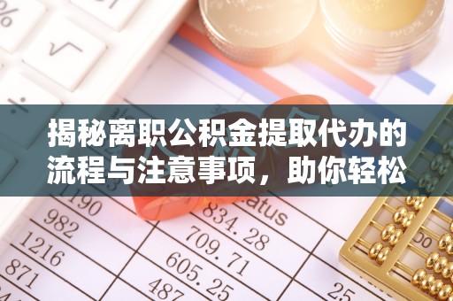 槐荫揭秘离职公积金提取代办的流程与注意事项，助你轻松拿回属于你的钱！