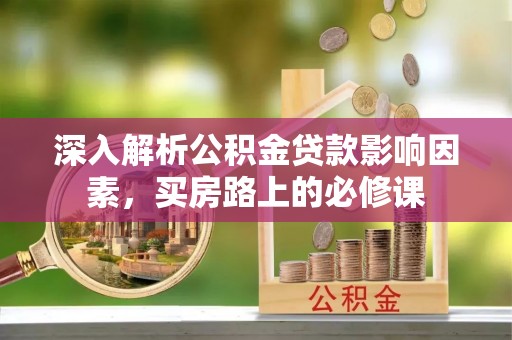 槐荫深入解析公积金贷款影响因素，买房路上的必修课