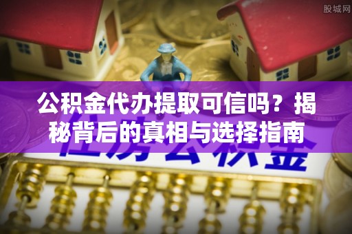 槐荫公积金代办提取可信吗？揭秘背后的真相与选择指南