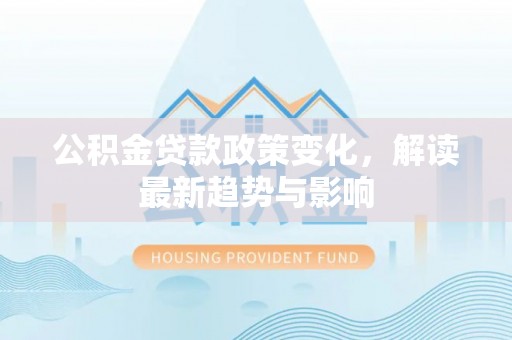 槐荫公积金贷款政策变化，解读最新趋势与影响