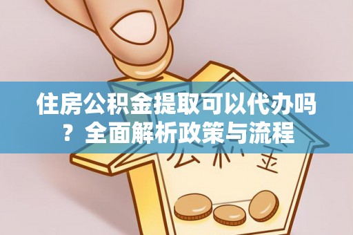 槐荫住房公积金提取可以代办吗？全面解析政策与流程