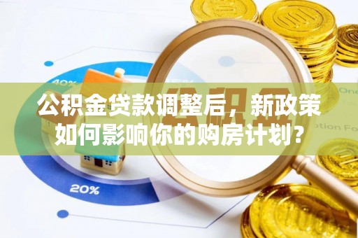 槐荫公积金贷款调整后，新政策如何影响你的购房计划？