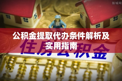 槐荫公积金提取代办条件解析及实用指南
