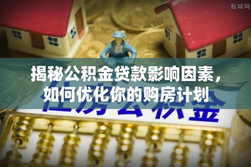 槐荫揭秘公积金贷款影响因素，如何优化你的购房计划
