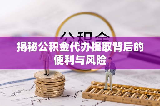 槐荫揭秘公积金代办提取背后的便利与风险