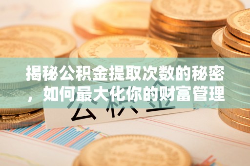槐荫揭秘公积金提取次数的秘密，如何最大化你的财富管理