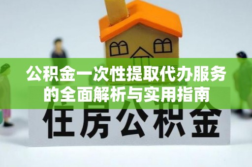 槐荫公积金一次性提取代办服务的全面解析与实用指南