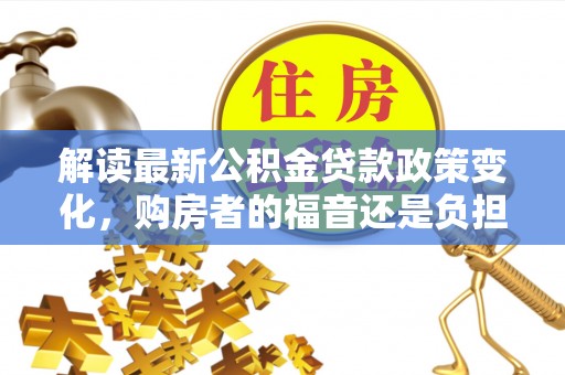 槐荫解读最新公积金贷款政策变化，购房者的福音还是负担？