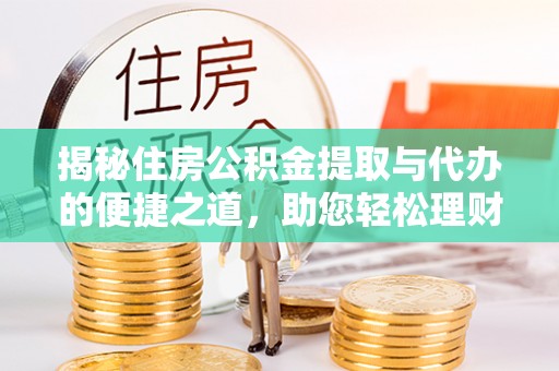 槐荫揭秘住房公积金提取与代办的便捷之道，助您轻松理财