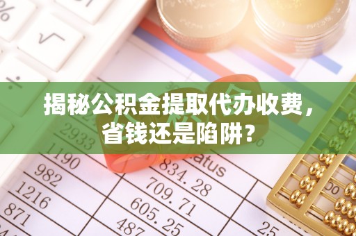 槐荫揭秘公积金提取代办收费，省钱还是陷阱？
