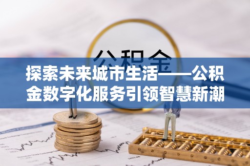 槐荫探索未来城市生活——公积金数字化服务引领智慧新潮流