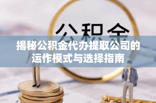 槐荫揭秘公积金代办提取公司的运作模式与选择指南