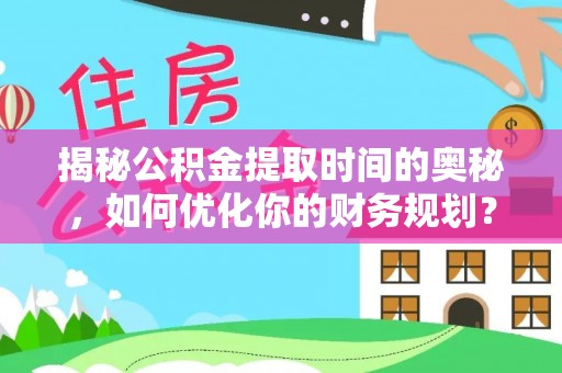 槐荫揭秘公积金提取时间的奥秘，如何优化你的财务规划？