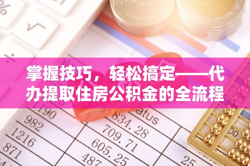 槐荫掌握技巧，轻松搞定——代办提取住房公积金的全流程解析