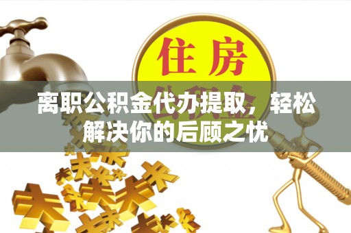 槐荫离职公积金代办提取，轻松解决你的后顾之忧
