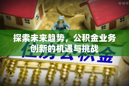 槐荫探索未来趋势，公积金业务创新的机遇与挑战