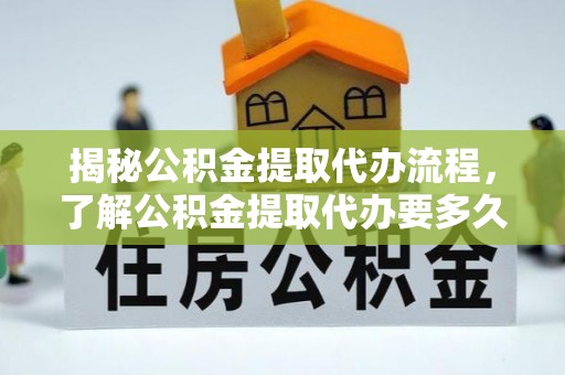槐荫揭秘公积金提取代办流程，了解公积金提取代办要多久的关键因素