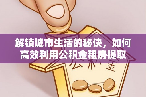槐荫解锁城市生活的秘诀，如何高效利用公积金租房提取