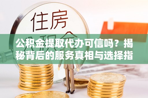槐荫公积金提取代办可信吗？揭秘背后的服务真相与选择指南