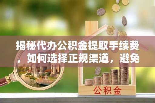 槐荫揭秘代办公积金提取手续费，如何选择正规渠道，避免上当受骗