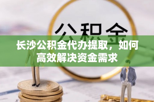 槐荫长沙公积金代办提取，如何高效解决资金需求