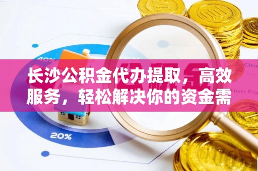槐荫长沙公积金代办提取，高效服务，轻松解决你的资金需求
