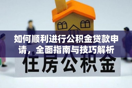 槐荫如何顺利进行公积金贷款申请，全面指南与技巧解析