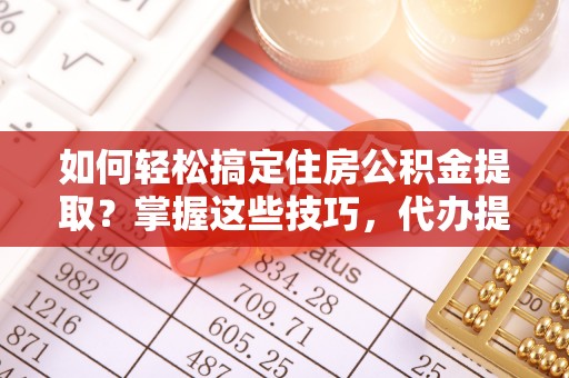 槐荫如何轻松搞定住房公积金提取？掌握这些技巧，代办提取住房公积金不再难