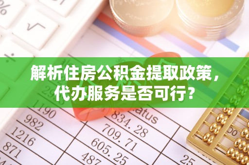 槐荫解析住房公积金提取政策，代办服务是否可行？