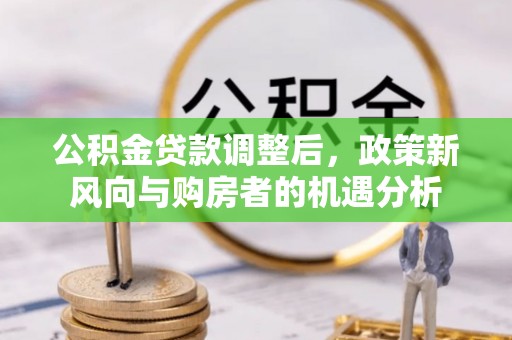 槐荫公积金贷款调整后，政策新风向与购房者的机遇分析