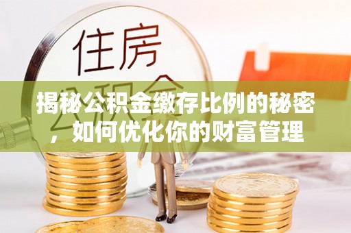 槐荫揭秘公积金缴存比例的秘密，如何优化你的财富管理