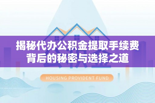 槐荫揭秘代办公积金提取手续费背后的秘密与选择之道