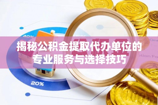 槐荫揭秘公积金提取代办单位的专业服务与选择技巧